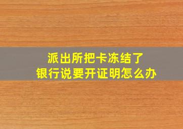 派出所把卡冻结了 银行说要开证明怎么办